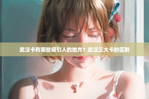 武汉卡有哪些吸引人的地方？武汉三大卡的区别