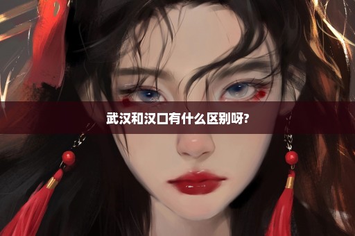 武汉和汉口有什么区别呀?