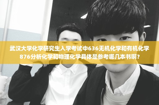 武汉大学化学研究生入学考试中636无机化学和有机化学876分析化学和物理化学具体是参考哪几本书啊？