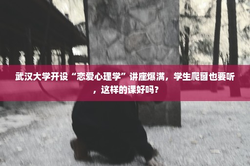 武汉大学开设“恋爱心理学”讲座爆满，学生爬窗也要听，这样的课好吗？