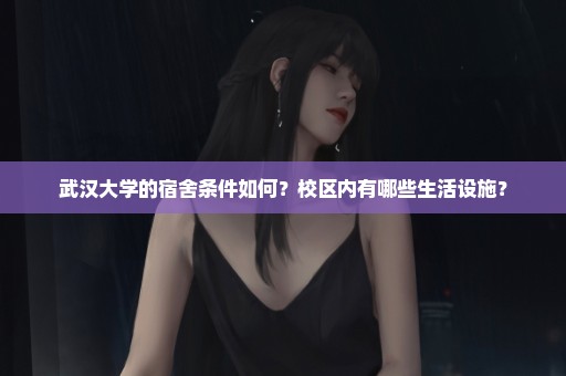 武汉大学的宿舍条件如何？校区内有哪些生活设施？