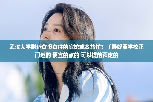 武汉大学附近有没有住的宾馆或者旅馆？（最好离学校正门近的 便宜的点的 可以提前预定的