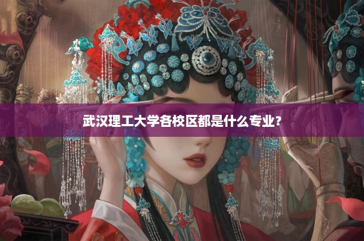 武汉理工大学各校区都是什么专业？