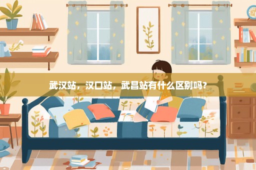 武汉站，汉口站，武昌站有什么区别吗？