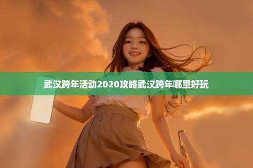 武汉跨年活动2020攻略武汉跨年哪里好玩