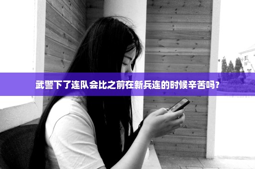 武警下了连队会比之前在新兵连的时候辛苦吗？