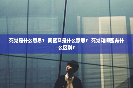 死党是什么意思？ 闺蜜又是什么意思？ 死党和闺蜜有什么区别？