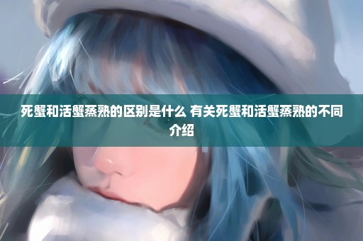 死蟹和活蟹蒸熟的区别是什么 有关死蟹和活蟹蒸熟的不同介绍