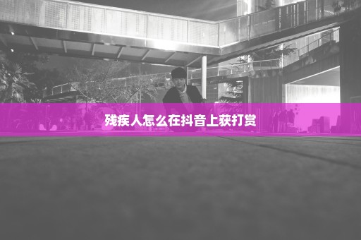 残疾人怎么在抖音上获打赏