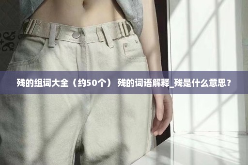 残的组词大全（约50个） 残的词语解释_残是什么意思？