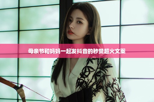 母亲节和妈妈一起发抖音的秒赞超火文案