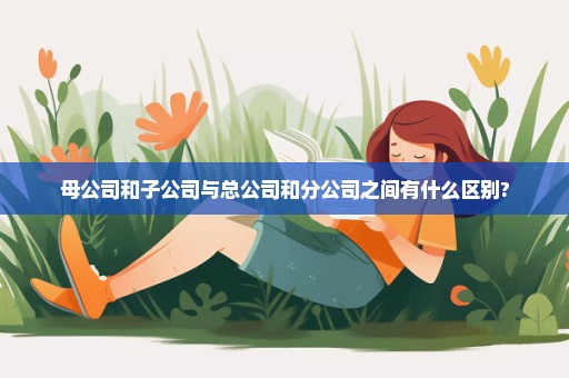 母公司和子公司与总公司和分公司之间有什么区别?