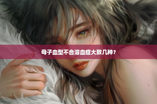 母子血型不合溶血症大致几种？