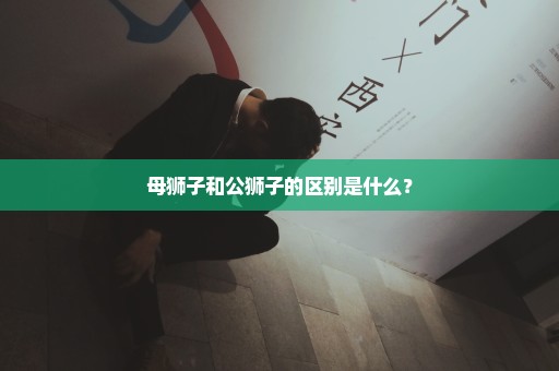 母狮子和公狮子的区别是什么？