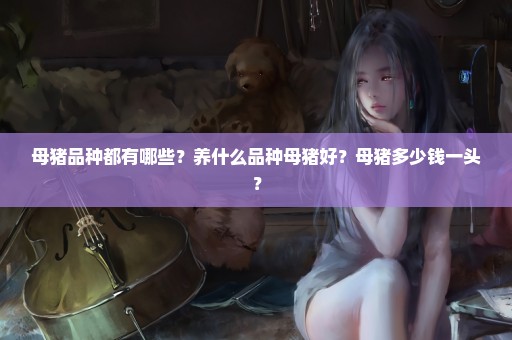 母猪品种都有哪些？养什么品种母猪好？母猪多少钱一头？