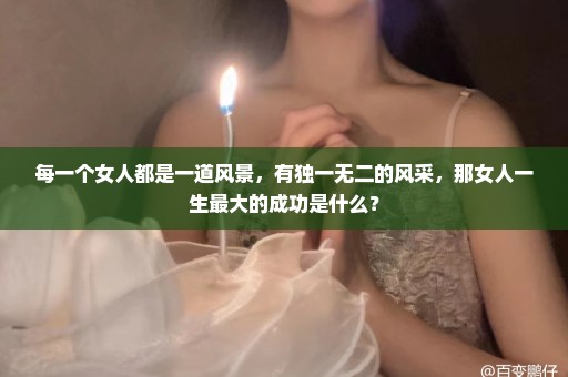 每一个女人都是一道风景，有独一无二的风采，那女人一生最大的成功是什么？