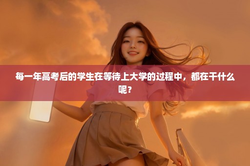 每一年高考后的学生在等待上大学的过程中，都在干什么呢？