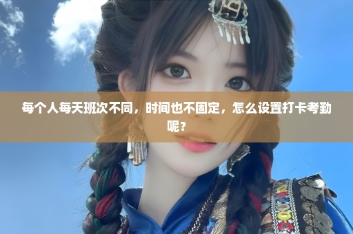 每个人每天班次不同，时间也不固定，怎么设置打卡考勤呢？