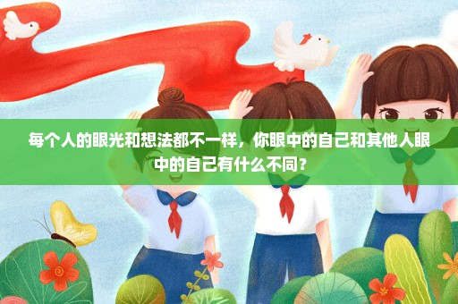 每个人的眼光和想法都不一样，你眼中的自己和其他人眼中的自己有什么不同？