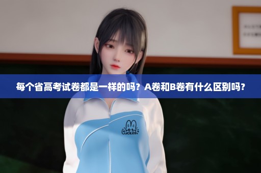 每个省高考试卷都是一样的吗？A卷和B卷有什么区别吗？