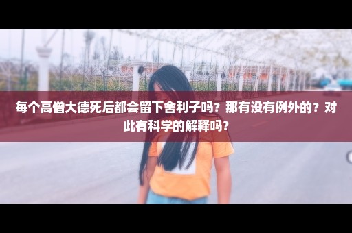 每个高僧大德死后都会留下舍利子吗？那有没有例外的？对此有科学的解释吗？
