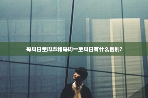 每周日至周五和每周一至周日有什么区别?