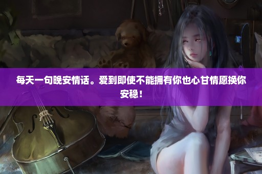 每天一句晚安情话。爱到即使不能拥有你也心甘情愿换你安稳！