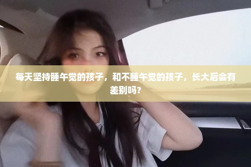 每天坚持睡午觉的孩子，和不睡午觉的孩子，长大后会有差别吗？