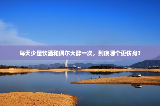 每天少量饮酒和偶尔大醉一次，到底哪个更伤身？