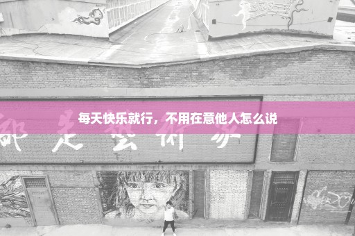 每天快乐就行，不用在意他人怎么说