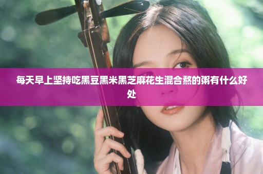 每天早上坚持吃黑豆黑米黑芝麻花生混合熬的粥有什么好处