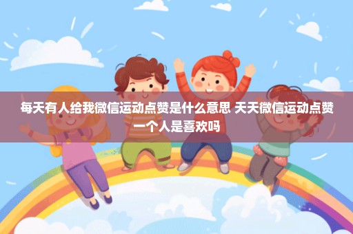 每天有人给我微信运动点赞是什么意思 天天微信运动点赞一个人是喜欢吗