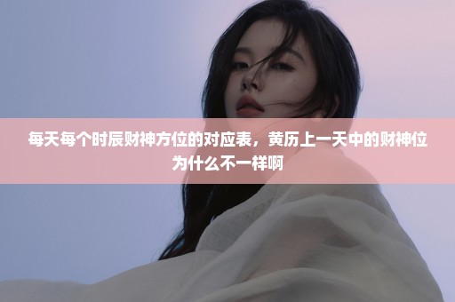 每天每个时辰财神方位的对应表，黄历上一天中的财神位为什么不一样啊