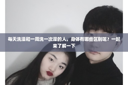 每天洗澡和一周洗一次澡的人，身体有哪些区别呢？一起来了解一下