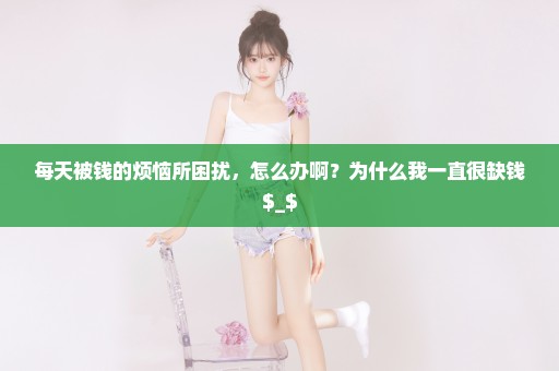 每天被钱的烦恼所困扰，怎么办啊？为什么我一直很缺钱$_$