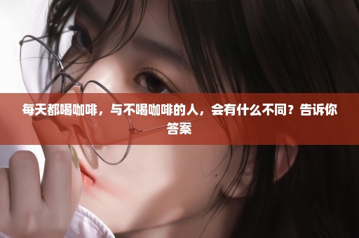 每天都喝咖啡，与不喝咖啡的人，会有什么不同？告诉你答案