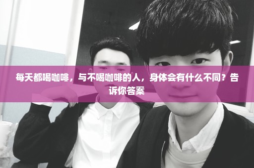 每天都喝咖啡，与不喝咖啡的人，身体会有什么不同？告诉你答案