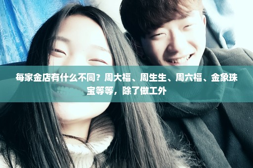 每家金店有什么不同？周大福、周生生、周六福、金象珠宝等等，除了做工外