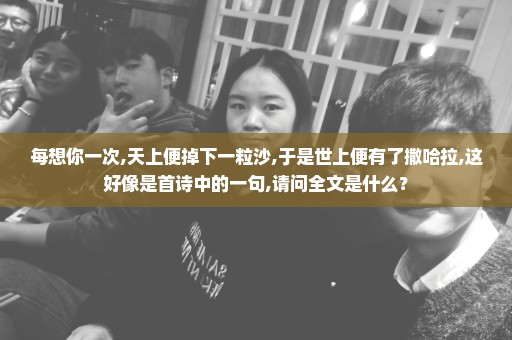 每想你一次,天上便掉下一粒沙,于是世上便有了撒哈拉,这好像是首诗中的一句,请问全文是什么？