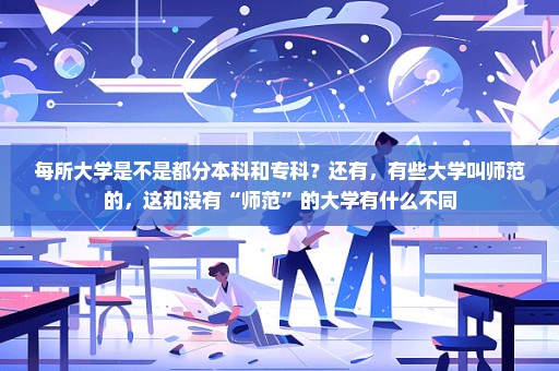 每所大学是不是都分本科和专科？还有，有些大学叫师范的，这和没有“师范”的大学有什么不同