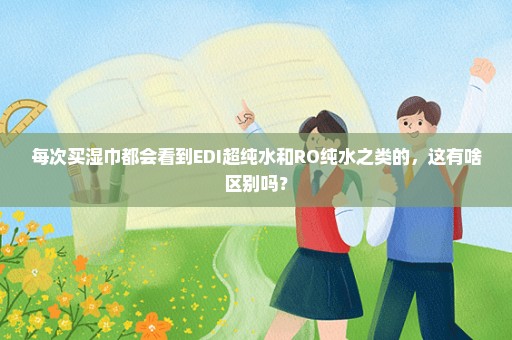 每次买湿巾都会看到EDI超纯水和RO纯水之类的，这有啥区别吗？