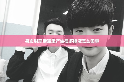 每次刷牙后嘴里产生很多唾液怎么回事
