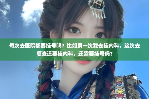 每次去医院都要挂号吗？比如第一次我去挂内科，这次去复查还要挂内科，还需要挂号吗？