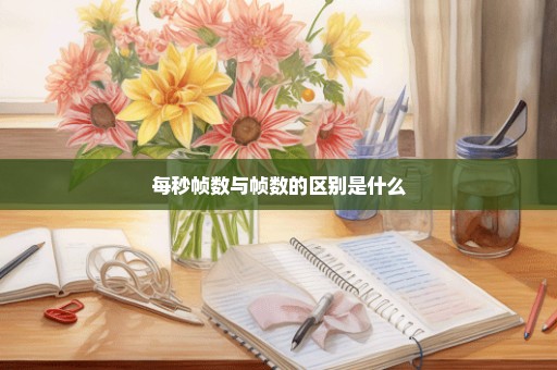 每秒帧数与帧数的区别是什么
