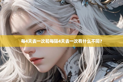 每4天去一次和每隔4天去一次有什么不同？