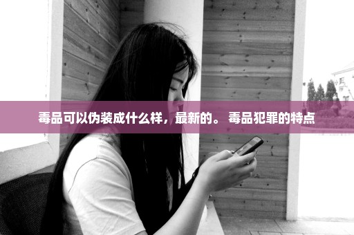 毒品可以伪装成什么样，最新的。 毒品犯罪的特点