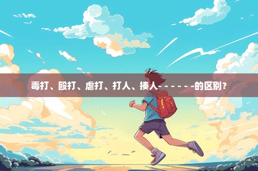 毒打、殴打、虐打、打人、揍人- - - - - -的区别？