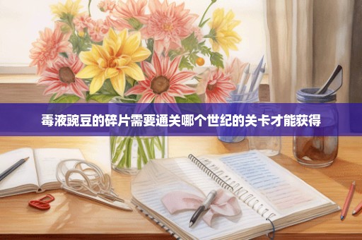 毒液豌豆的碎片需要通关哪个世纪的关卡才能获得