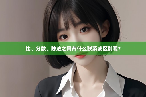 比、分数、除法之间有什么联系或区别呢？