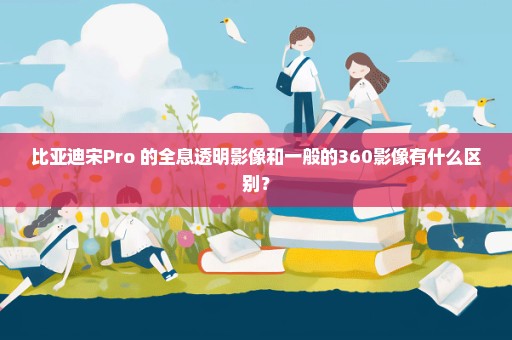 比亚迪宋Pro 的全息透明影像和一般的360影像有什么区别？